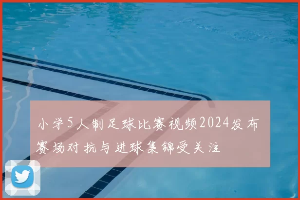 小学5人制足球比赛视频2024发布 赛场对抗与进球集锦受关注