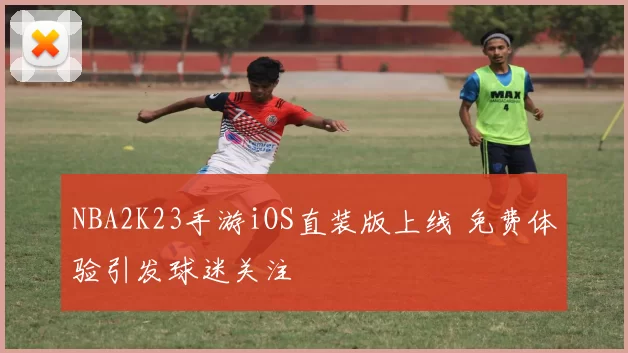 NBA2K23手游iOS直装版上线 免费体验引发球迷关注